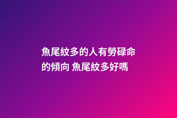 魚尾紋多的人有勞碌命的傾向 魚尾紋多好嗎